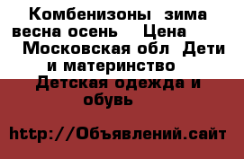 Комбенизоны  зима,весна,осень. › Цена ­ 500 - Московская обл. Дети и материнство » Детская одежда и обувь   